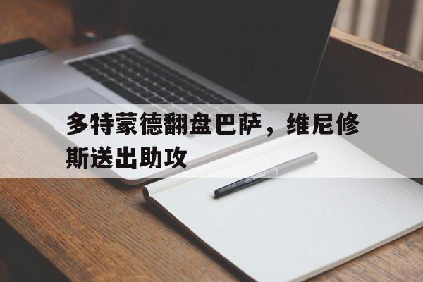 开云体育下载-多特蒙德翻盘巴萨，维尼修斯送出助攻的简单介绍