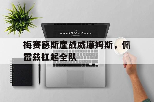 开云体育官网-关于梅赛德斯鏖战威廉姆斯，佩雷兹扛起全队的信息